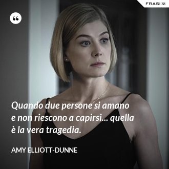 Quando due persone si amano e non riescono a capirsi... quella è la vera tragedia. - Amy Elliott-Dunne