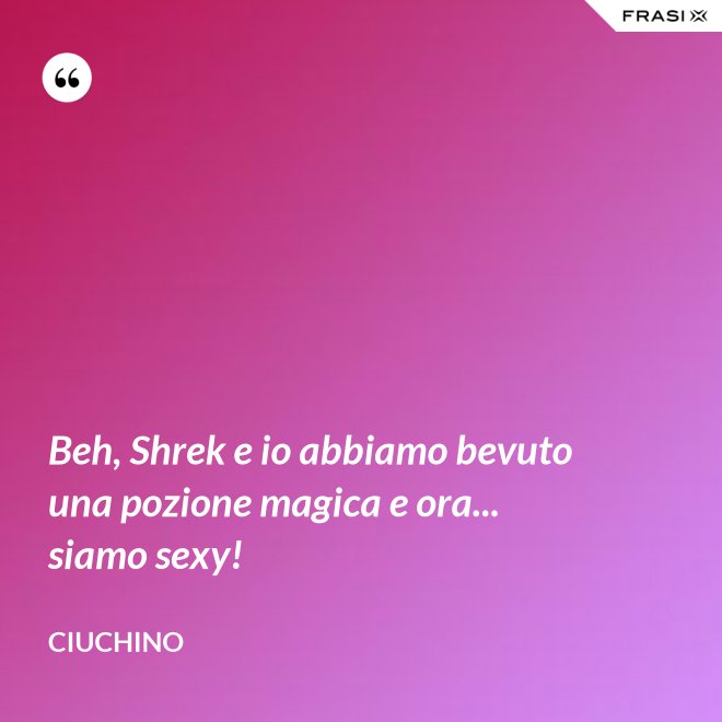 Beh, Shrek e io abbiamo bevuto una pozione magica e ora... siamo sexy! - Ciuchino