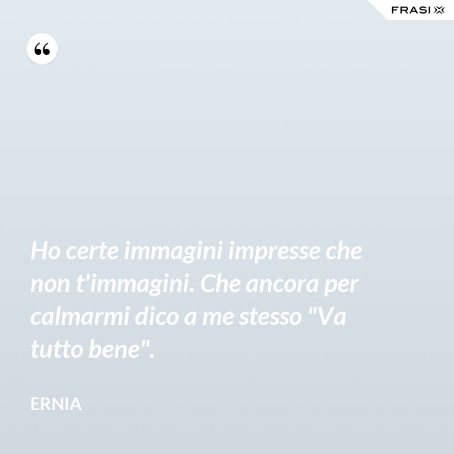 Ho certe immagini impresse che non t'immagini. Che ancora per calmarmi dico a me stesso "Va tutto bene". - Ernia