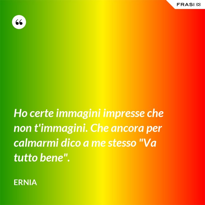 Ho certe immagini impresse che non t'immagini. Che ancora per calmarmi dico a me stesso "Va tutto bene". - Ernia