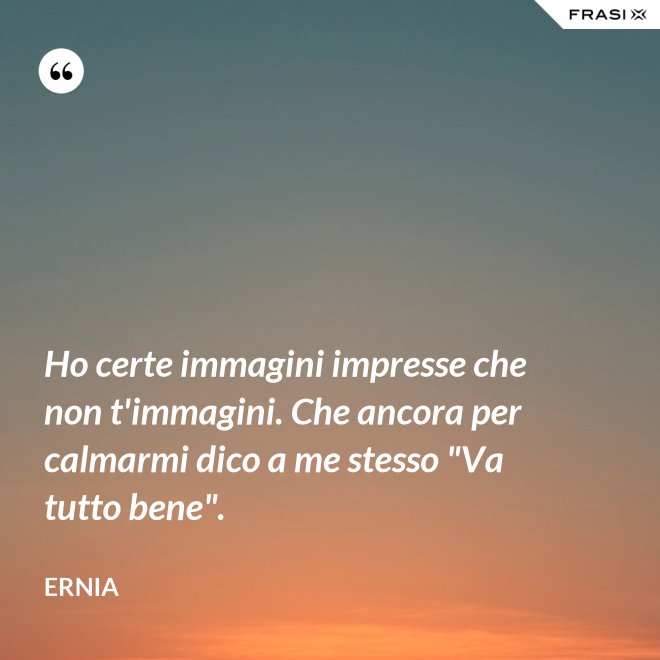 Ho certe immagini impresse che non t'immagini. Che ancora per calmarmi dico a me stesso "Va tutto bene". - Ernia