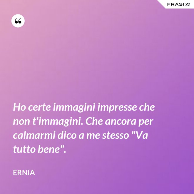 Ho certe immagini impresse che non t'immagini. Che ancora per calmarmi dico a me stesso "Va tutto bene". - Ernia