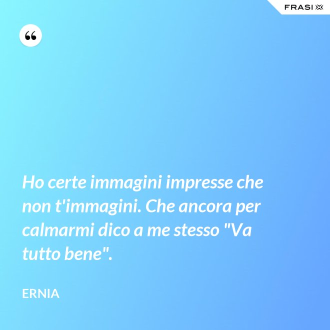 Ho certe immagini impresse che non t'immagini. Che ancora per calmarmi dico a me stesso "Va tutto bene". - Ernia