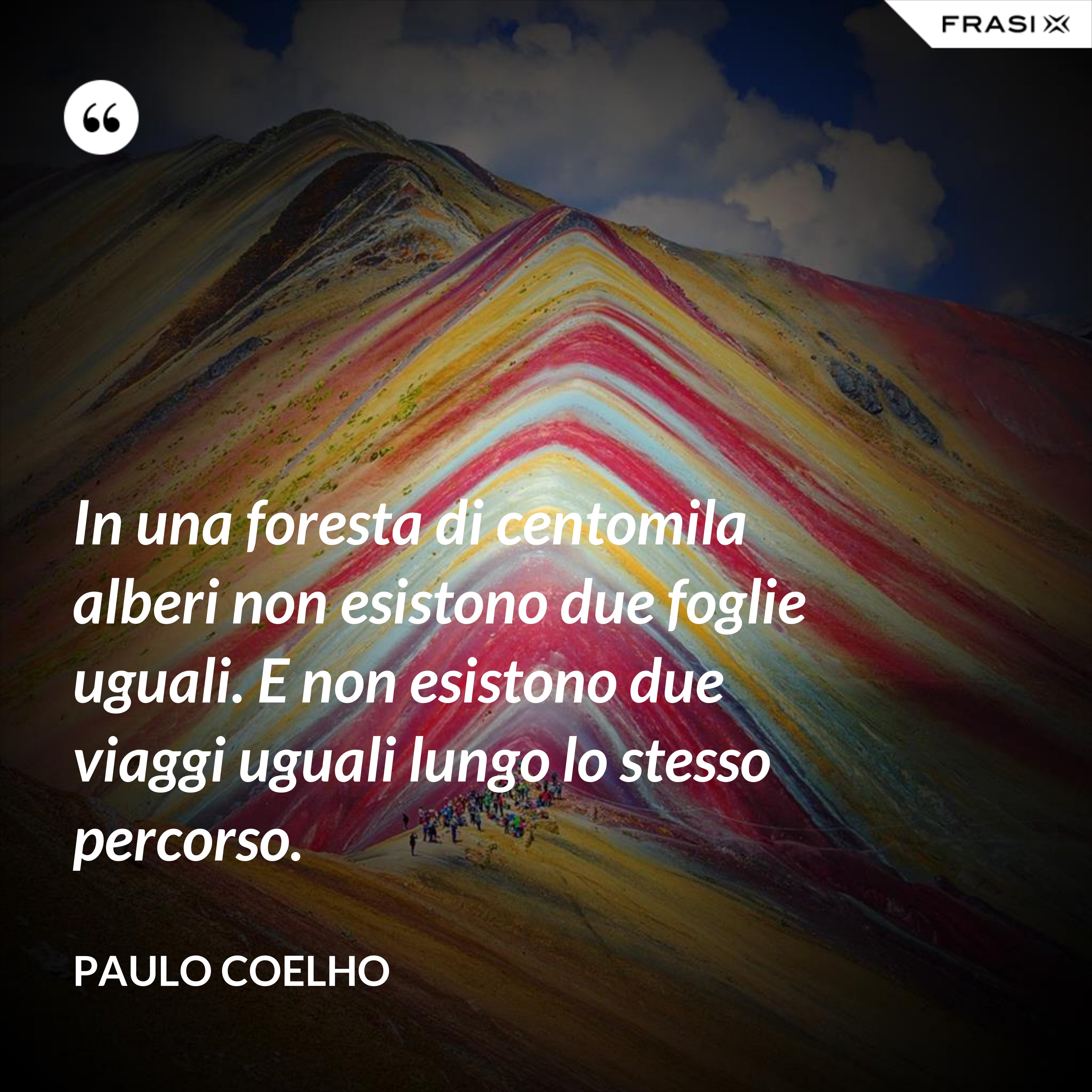 In una foresta di centomila alberi non esistono due foglie uguali. E non esistono due viaggi uguali lungo lo stesso percorso. - Paulo Coelho