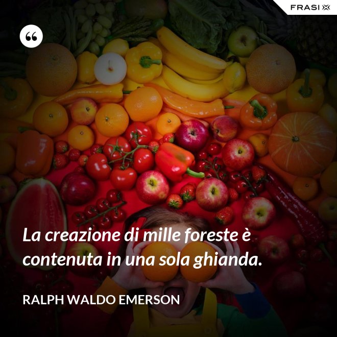 La creazione di mille foreste è contenuta in una sola ghianda. - Ralph Waldo Emerson