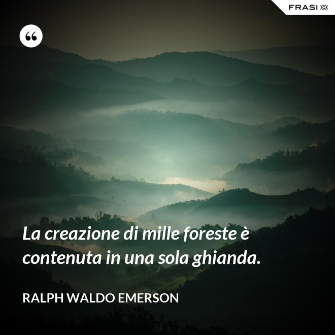 La creazione di mille foreste è contenuta in una sola ghianda. - Ralph Waldo Emerson