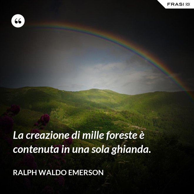 La creazione di mille foreste è contenuta in una sola ghianda. - Ralph Waldo Emerson