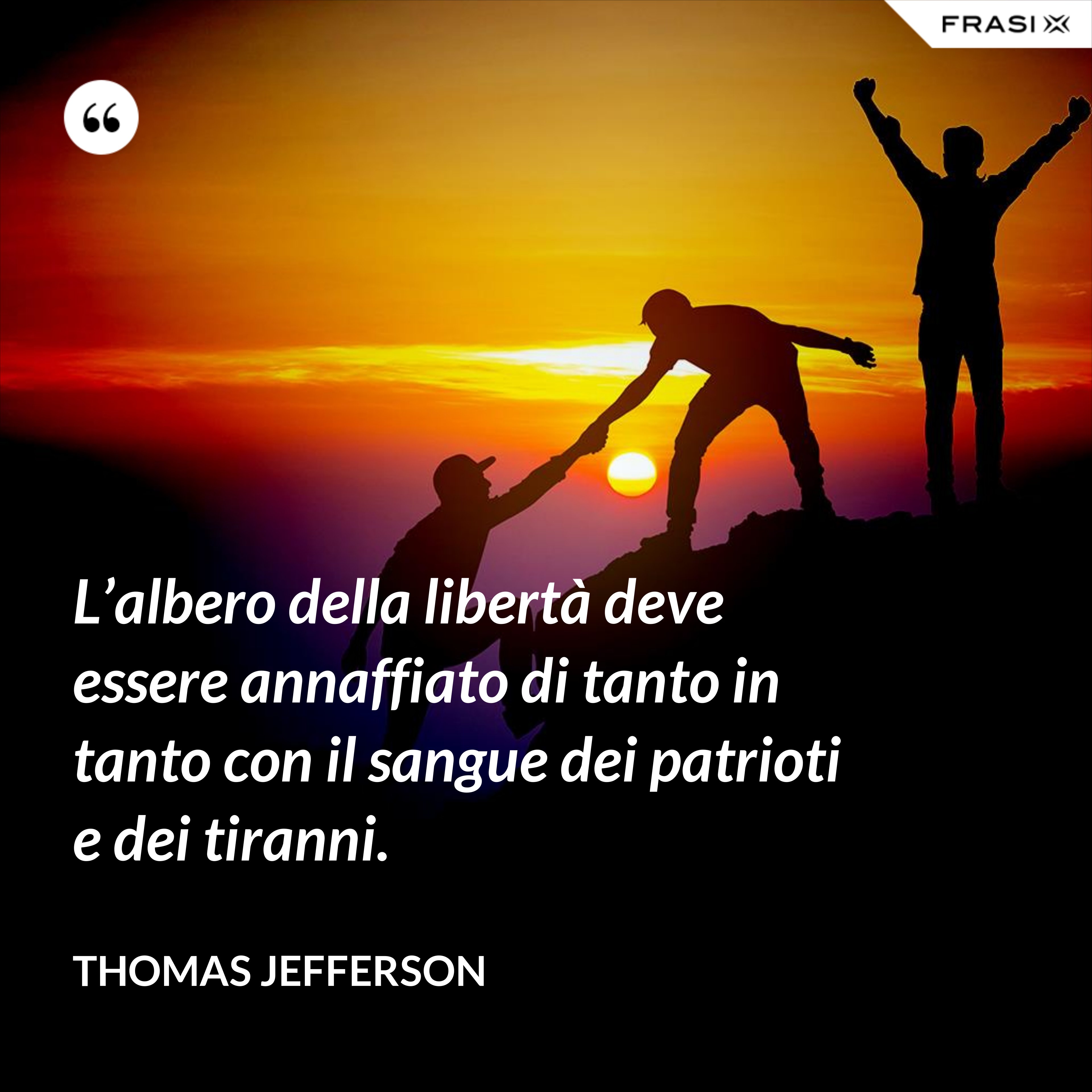 L’albero della libertà deve essere annaffiato di tanto in tanto con il sangue dei patrioti e dei tiranni. - Thomas Jefferson