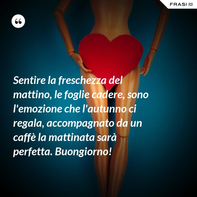 Sentire la freschezza del mattino, le foglie cadere, sono l'emozione che l'autunno ci regala, accompagnato da un caffè la mattinata sarà perfetta. Buongiorno! - Anonimo