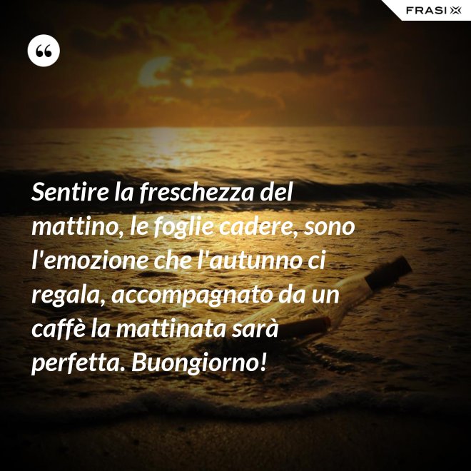 Sentire la freschezza del mattino, le foglie cadere, sono l'emozione che l'autunno ci regala, accompagnato da un caffè la mattinata sarà perfetta. Buongiorno! - Anonimo