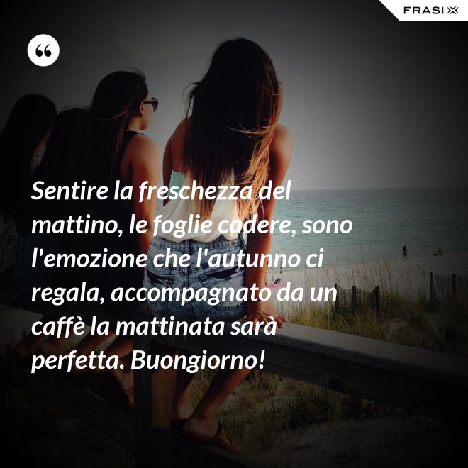 Sentire la freschezza del mattino, le foglie cadere, sono l'emozione che l'autunno ci regala, accompagnato da un caffè la mattinata sarà perfetta. Buongiorno! - Anonimo