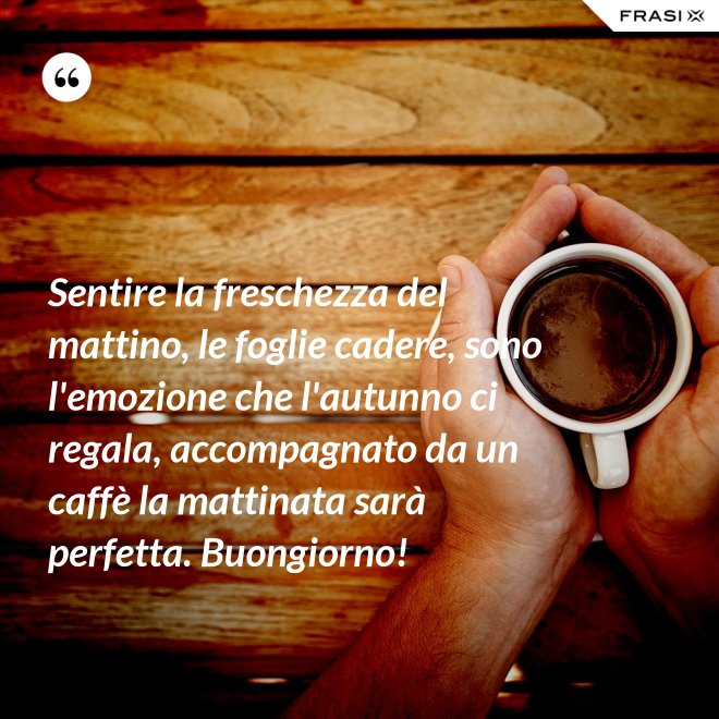 Sentire la freschezza del mattino, le foglie cadere, sono l'emozione che l'autunno ci regala, accompagnato da un caffè la mattinata sarà perfetta. Buongiorno! - Anonimo