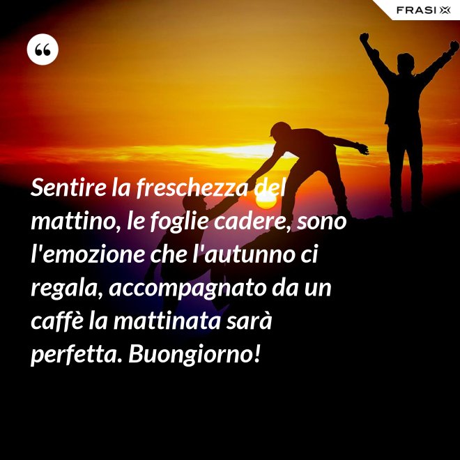 Sentire la freschezza del mattino, le foglie cadere, sono l'emozione che l'autunno ci regala, accompagnato da un caffè la mattinata sarà perfetta. Buongiorno! - Anonimo