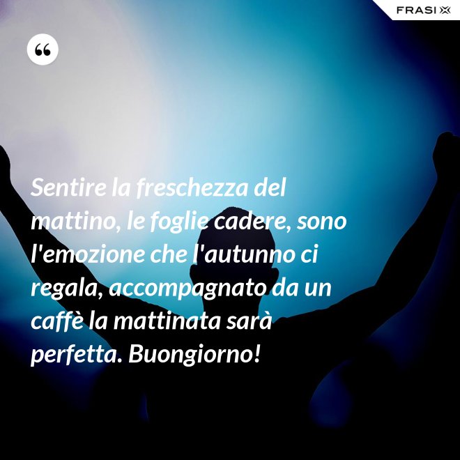 Sentire la freschezza del mattino, le foglie cadere, sono l'emozione che l'autunno ci regala, accompagnato da un caffè la mattinata sarà perfetta. Buongiorno! - Anonimo