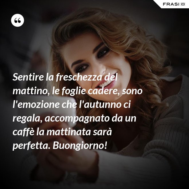 Sentire la freschezza del mattino, le foglie cadere, sono l'emozione che l'autunno ci regala, accompagnato da un caffè la mattinata sarà perfetta. Buongiorno! - Anonimo