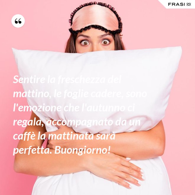 Sentire la freschezza del mattino, le foglie cadere, sono l'emozione che l'autunno ci regala, accompagnato da un caffè la mattinata sarà perfetta. Buongiorno! - Anonimo