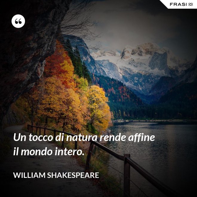 Un tocco di natura rende affine il mondo intero. - William Shakespeare
