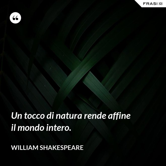 Un tocco di natura rende affine il mondo intero. - William Shakespeare