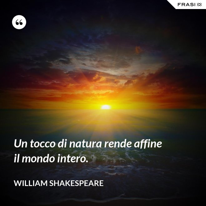 Un tocco di natura rende affine il mondo intero. - William Shakespeare