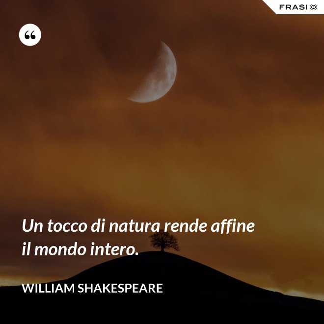 Un tocco di natura rende affine il mondo intero. - William Shakespeare