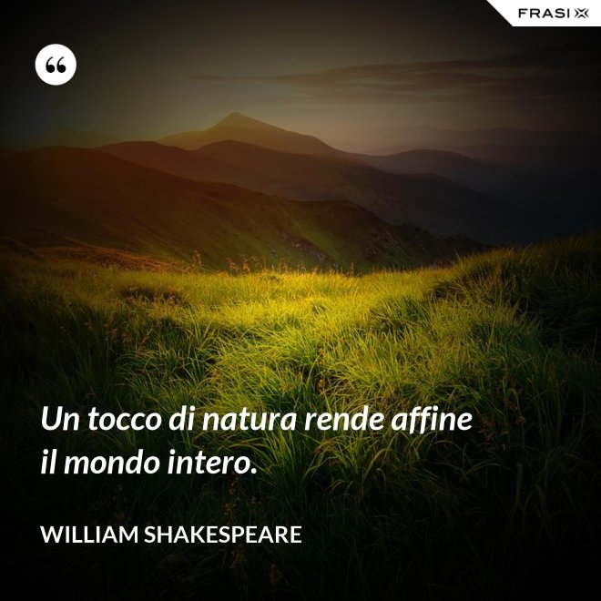 Un tocco di natura rende affine il mondo intero. - William Shakespeare