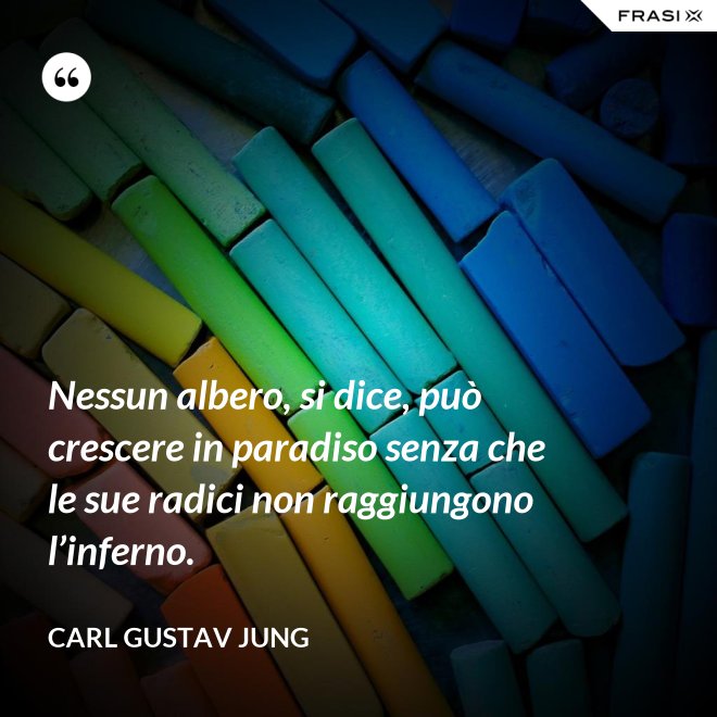 Nessun albero, si dice, può crescere in paradiso senza che le sue radici non raggiungono l’inferno. - Carl Gustav Jung