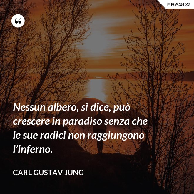 Nessun albero, si dice, può crescere in paradiso senza che le sue radici non raggiungono l’inferno. - Carl Gustav Jung