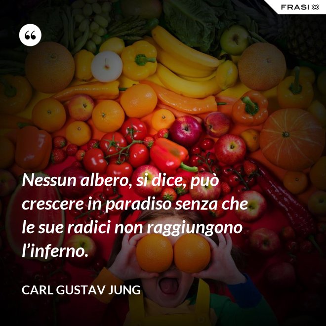 Nessun albero, si dice, può crescere in paradiso senza che le sue radici non raggiungono l’inferno. - Carl Gustav Jung