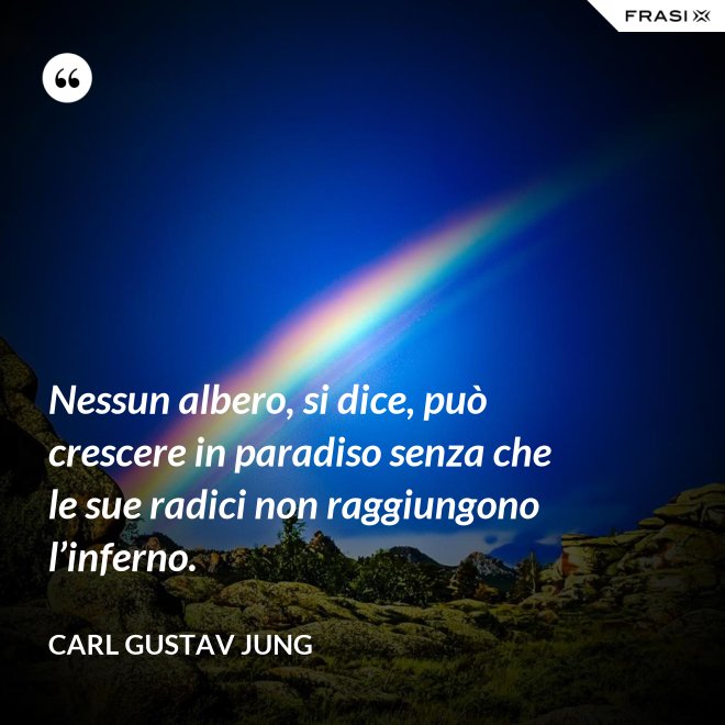Nessun albero, si dice, può crescere in paradiso senza che le sue radici non raggiungono l’inferno. - Carl Gustav Jung