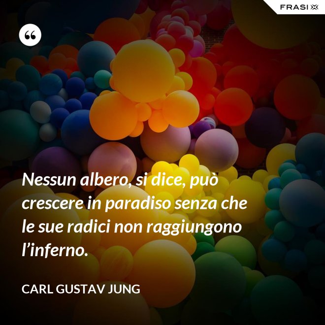 Nessun albero, si dice, può crescere in paradiso senza che le sue radici non raggiungono l’inferno. - Carl Gustav Jung