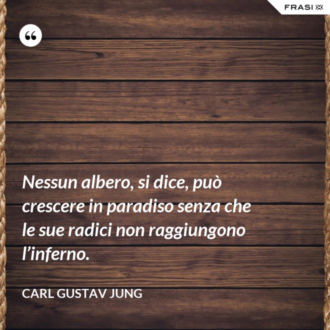 Nessun albero, si dice, può crescere in paradiso senza che le sue radici non raggiungono l’inferno. - Carl Gustav Jung