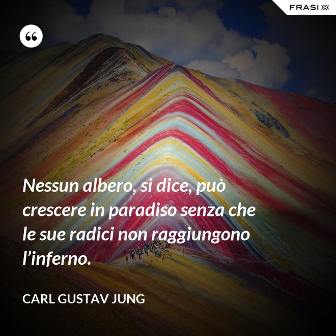 Nessun albero, si dice, può crescere in paradiso senza che le sue radici non raggiungono l’inferno. - Carl Gustav Jung