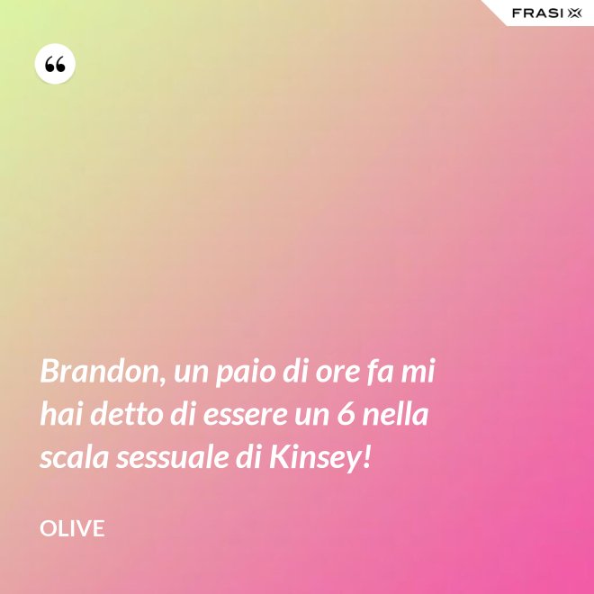 Brandon, un paio di ore fa mi hai detto di essere un 6 nella scala sessuale di Kinsey! - Olive
