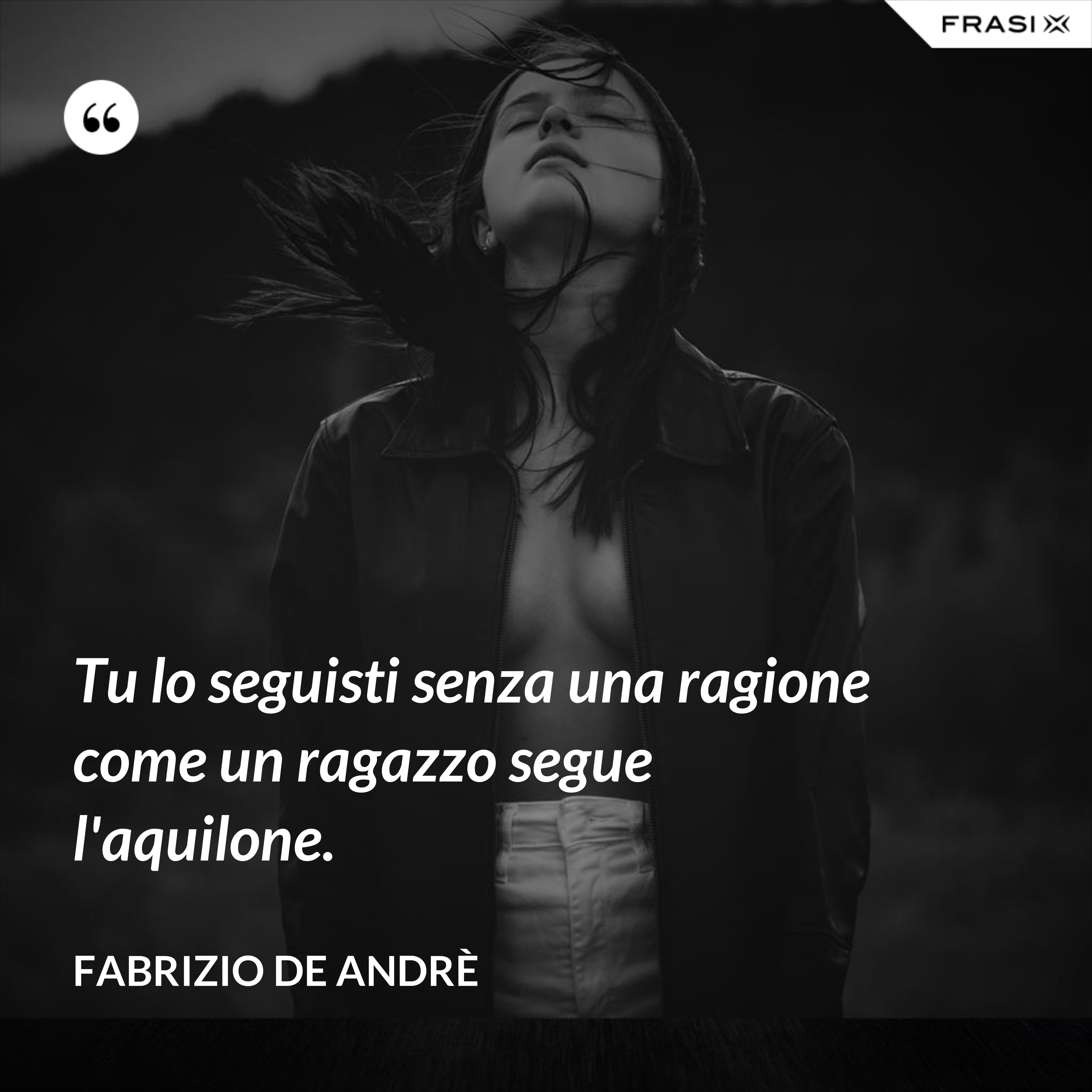 Tu lo seguisti senza una ragione come un ragazzo segue l'aquilone. - Fabrizio De Andrè