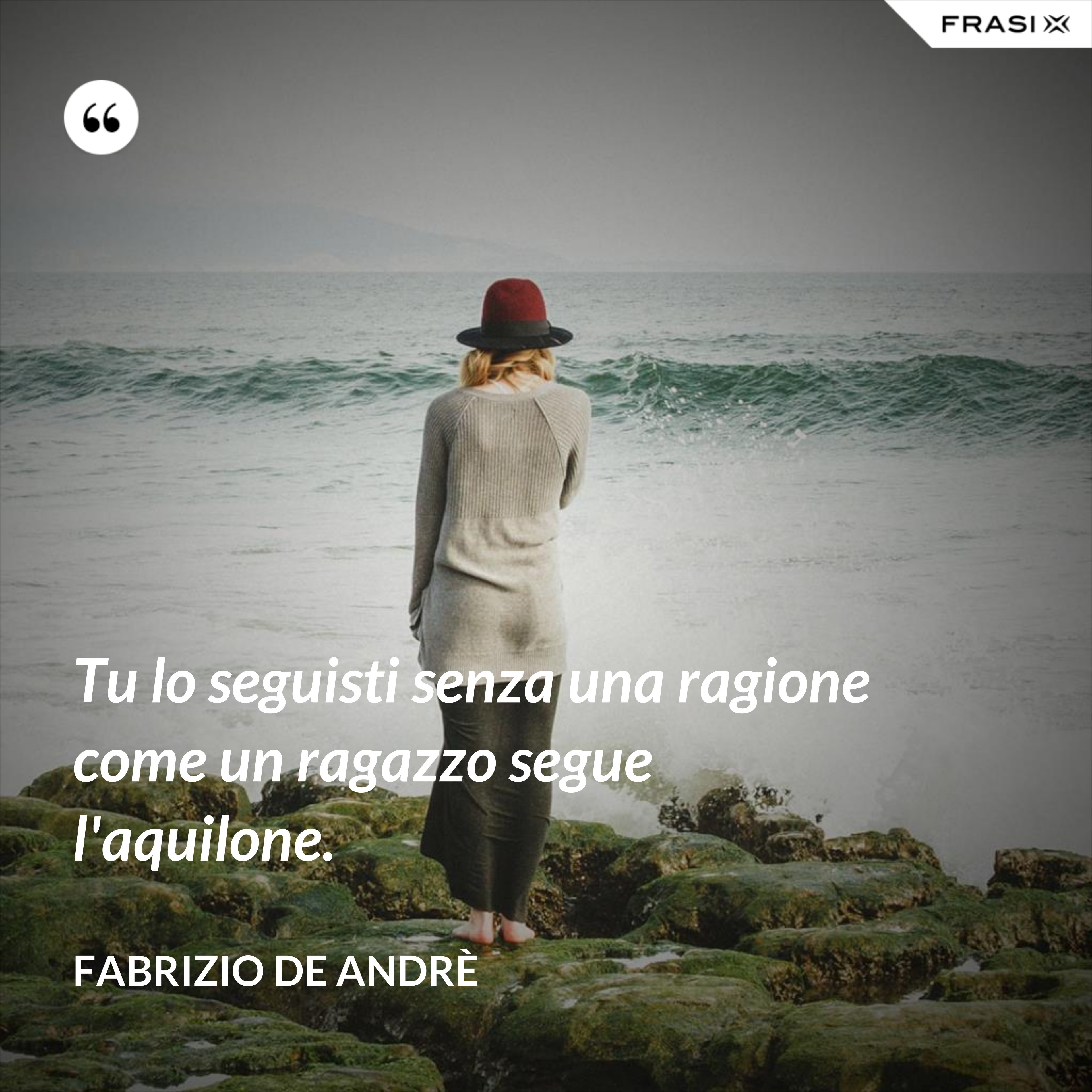 Tu lo seguisti senza una ragione come un ragazzo segue l'aquilone. - Fabrizio De Andrè