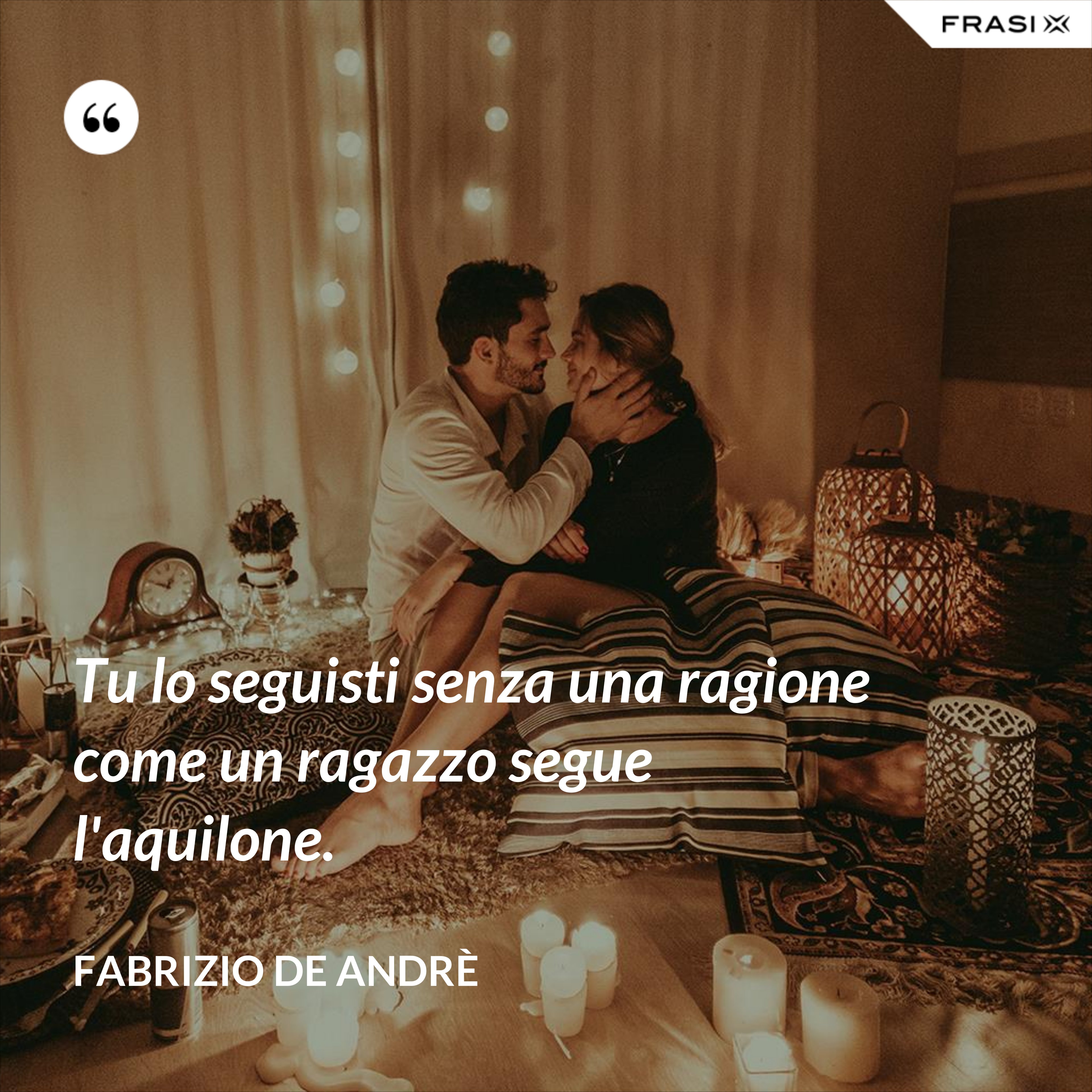 Tu lo seguisti senza una ragione come un ragazzo segue l'aquilone. - Fabrizio De Andrè