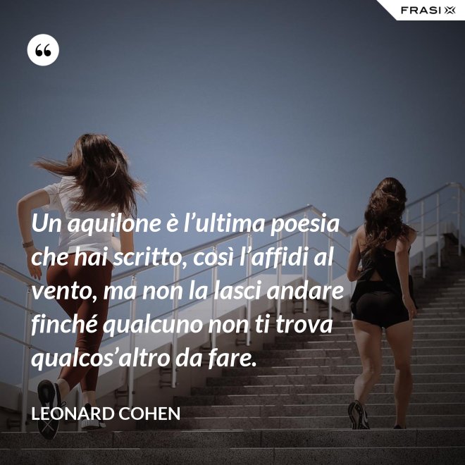Un aquilone è l’ultima poesia che hai scritto, così l’affidi al vento, ma non la lasci andare finché qualcuno non ti trova qualcos’altro da fare. - Leonard Cohen