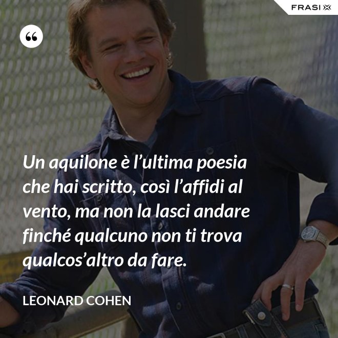 Un aquilone è l’ultima poesia che hai scritto, così l’affidi al vento, ma non la lasci andare finché qualcuno non ti trova qualcos’altro da fare. - Leonard Cohen