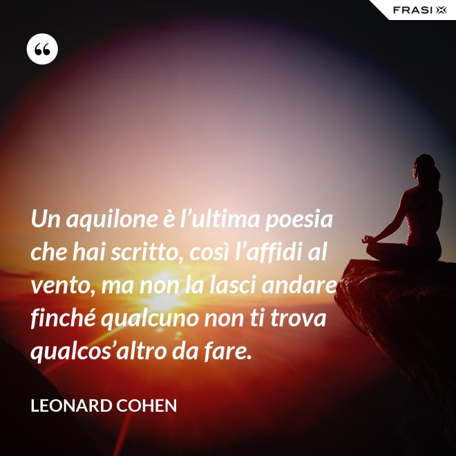 Un aquilone è l’ultima poesia che hai scritto, così l’affidi al vento, ma non la lasci andare finché qualcuno non ti trova qualcos’altro da fare. - Leonard Cohen