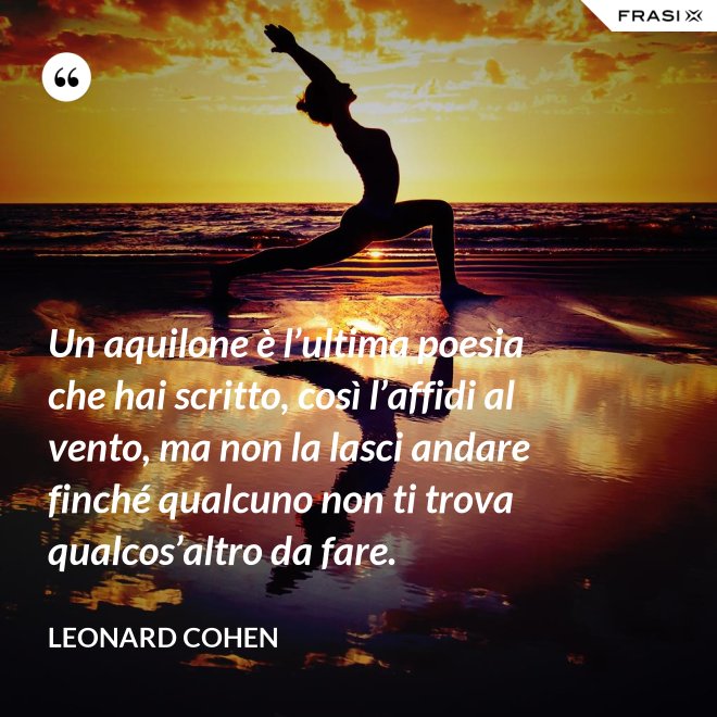 Un aquilone è l’ultima poesia che hai scritto, così l’affidi al vento, ma non la lasci andare finché qualcuno non ti trova qualcos’altro da fare. - Leonard Cohen