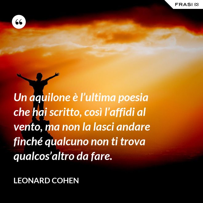 Un aquilone è l’ultima poesia che hai scritto, così l’affidi al vento, ma non la lasci andare finché qualcuno non ti trova qualcos’altro da fare. - Leonard Cohen