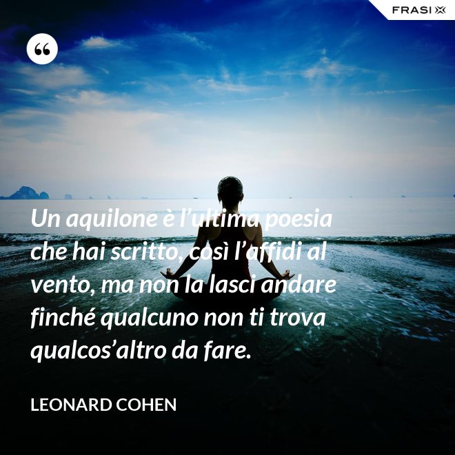 Un aquilone è l’ultima poesia che hai scritto, così l’affidi al vento, ma non la lasci andare finché qualcuno non ti trova qualcos’altro da fare. - Leonard Cohen