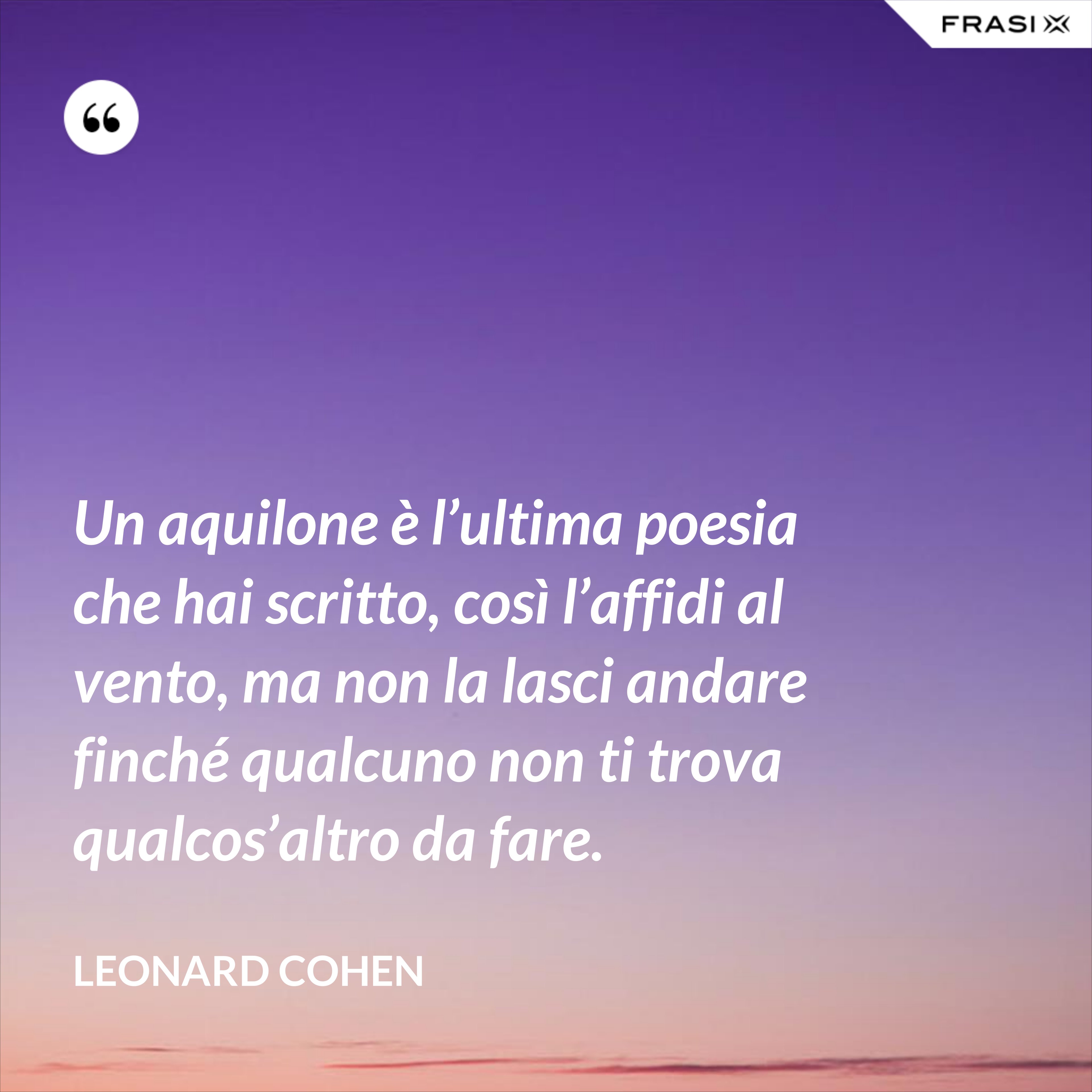 Un aquilone è l’ultima poesia che hai scritto, così l’affidi al vento, ma non la lasci andare finché qualcuno non ti trova qualcos’altro da fare. - Leonard Cohen