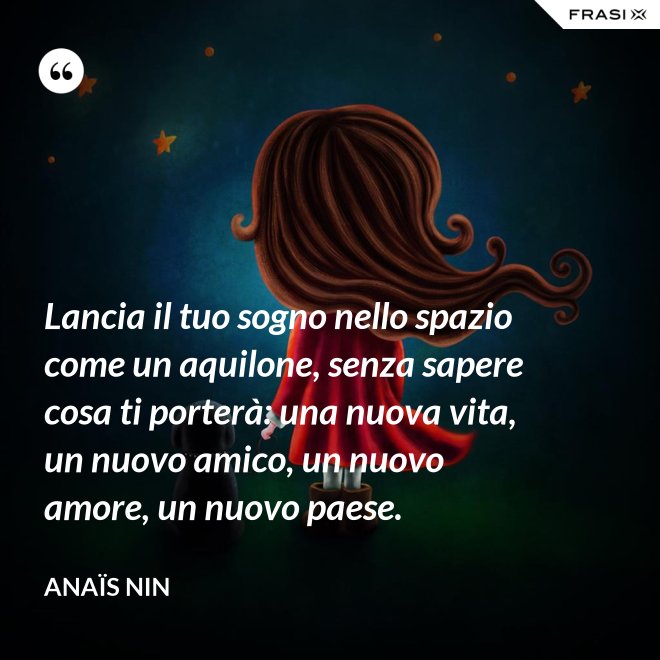 Lancia il tuo sogno nello spazio come un aquilone, senza sapere cosa ti porterà: una nuova vita, un nuovo amico, un nuovo amore, un nuovo paese. - Anaïs Nin