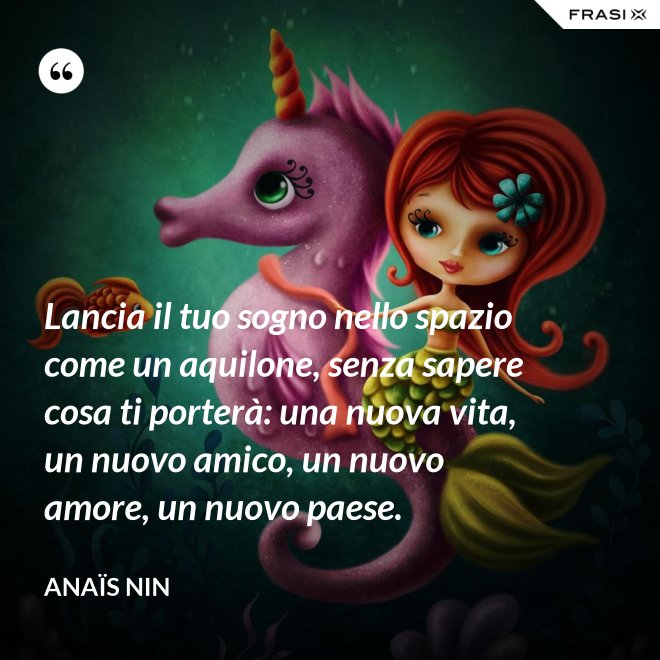 Lancia il tuo sogno nello spazio come un aquilone, senza sapere cosa ti porterà: una nuova vita, un nuovo amico, un nuovo amore, un nuovo paese. - Anaïs Nin