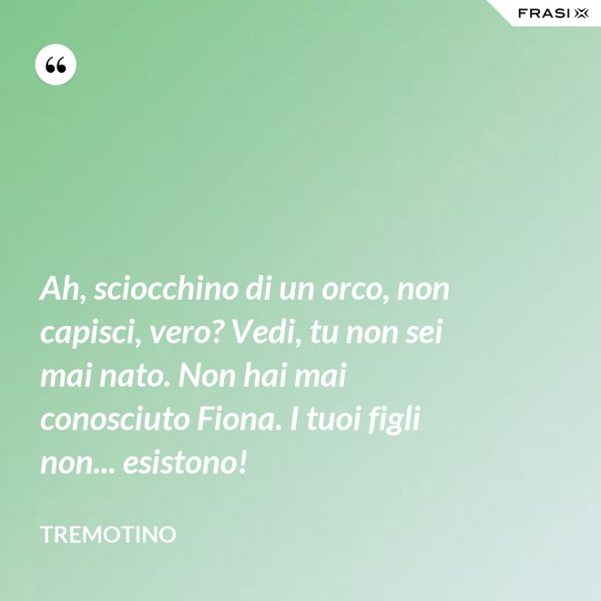 Ah, sciocchino di un orco, non capisci, vero? Vedi, tu non sei mai nato. Non hai mai conosciuto Fiona. I tuoi figli non... esistono! - Tremotino