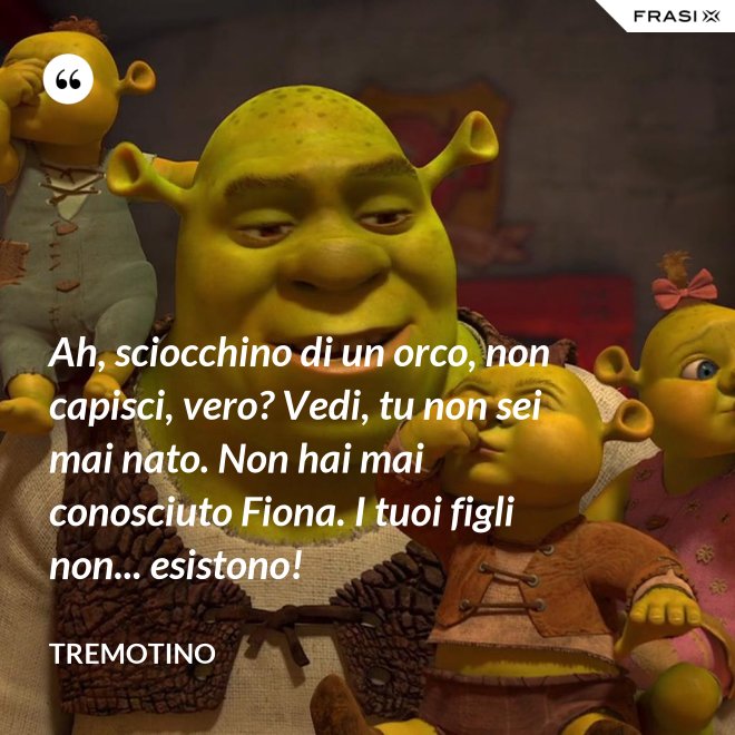 Ah, sciocchino di un orco, non capisci, vero? Vedi, tu non sei mai nato. Non hai mai conosciuto Fiona. I tuoi figli non... esistono! - Tremotino