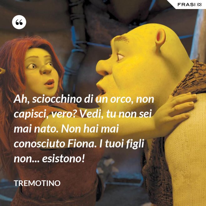 Ah, sciocchino di un orco, non capisci, vero? Vedi, tu non sei mai nato. Non hai mai conosciuto Fiona. I tuoi figli non... esistono! - Tremotino