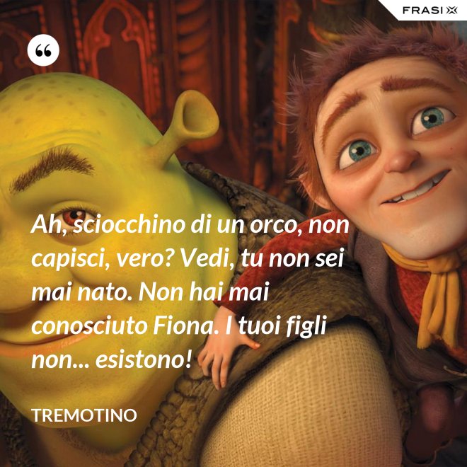 Ah, sciocchino di un orco, non capisci, vero? Vedi, tu non sei mai nato. Non hai mai conosciuto Fiona. I tuoi figli non... esistono! - Tremotino