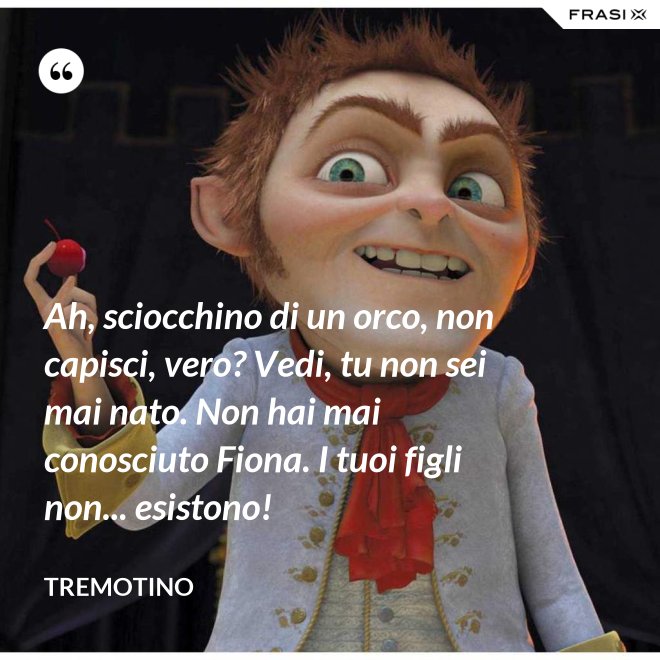 Ah, sciocchino di un orco, non capisci, vero? Vedi, tu non sei mai nato. Non hai mai conosciuto Fiona. I tuoi figli non... esistono! - Tremotino